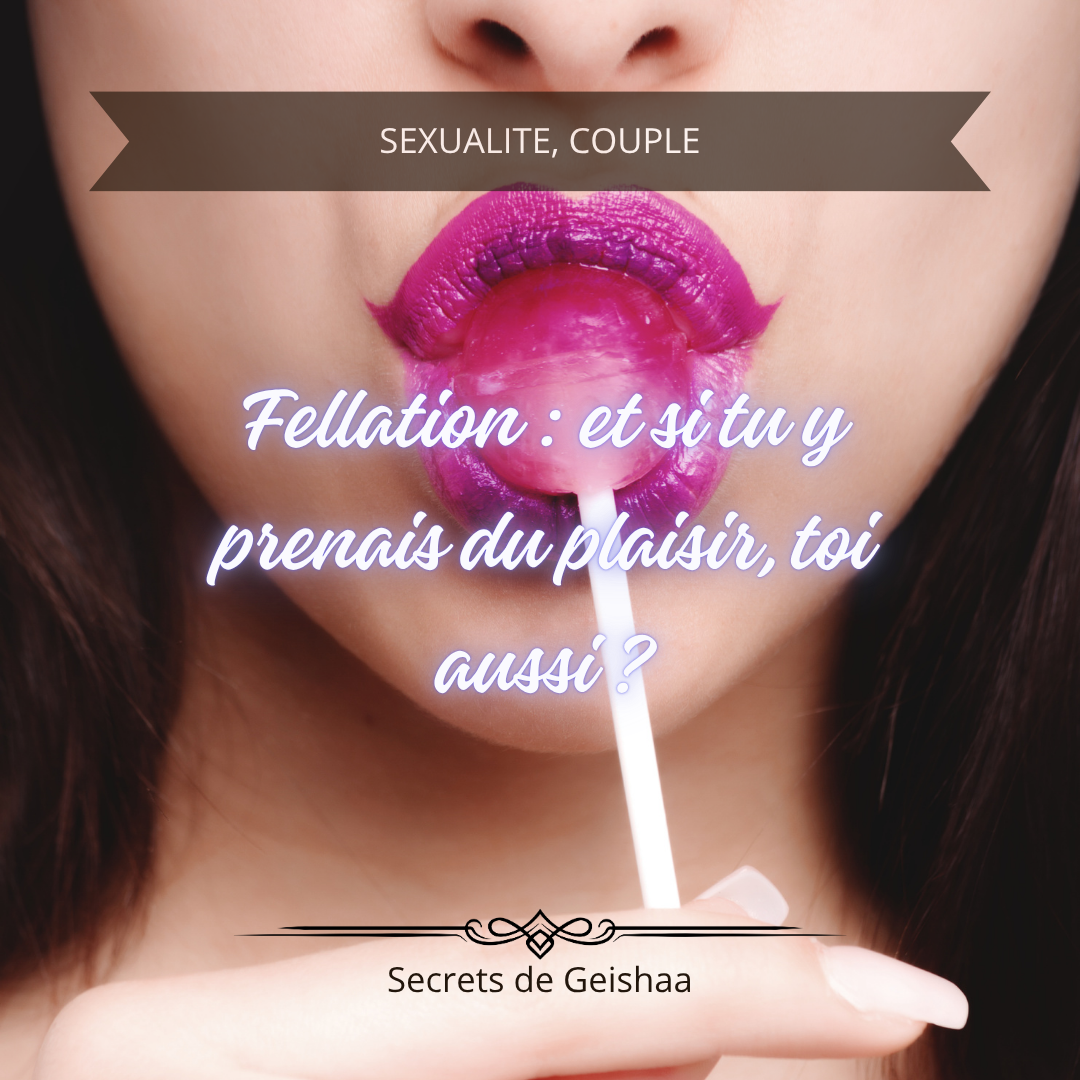 Fellation : et si tu y prenais du plaisir, toi aussi ?