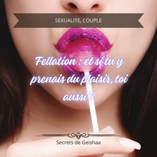 Fellation : et si tu y prenais du plaisir, toi aussi ?